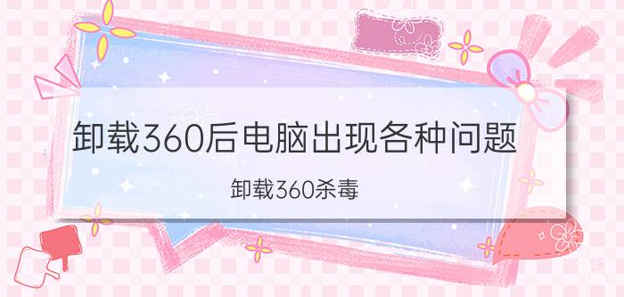 卸载360后电脑出现各种问题 卸载360杀毒，电脑瘫痪了怎么办？